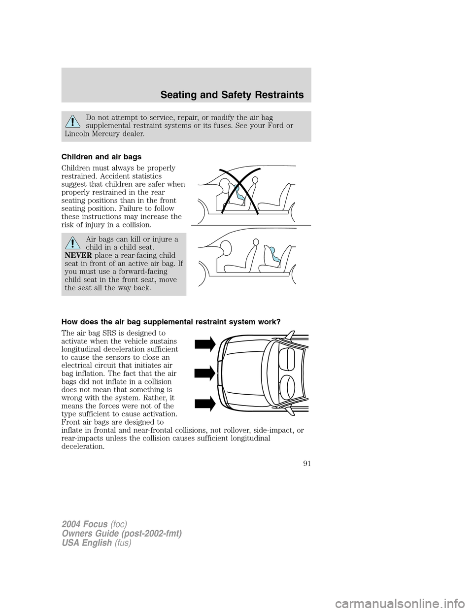 FORD FOCUS 2004 1.G Owners Manual Do not attempt to service, repair, or modify the air bag
supplemental restraint systems or its fuses. See your Ford or
Lincoln Mercury dealer.
Children and air bags
Children must always be properly
re FORD FOCUS 2004 1.G Owners Manual Do not attempt to service, repair, or modify the air bag
supplemental restraint systems or its fuses. See your Ford or
Lincoln Mercury dealer.
Children and air bags
Children must always be properly
re