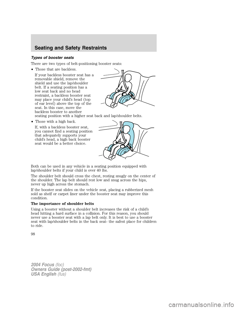 FORD FOCUS 2004 1.G Owners Manual Types of booster seats
There are two types of belt-positioning booster seats:
•Those that are backless.
If your backless booster seat has a
removable shield, remove the
shield and use the lap/should FORD FOCUS 2004 1.G Owners Manual Types of booster seats
There are two types of belt-positioning booster seats:
•Those that are backless.
If your backless booster seat has a
removable shield, remove the
shield and use the lap/should