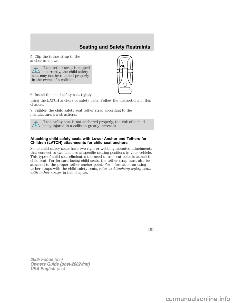 FORD FOCUS 2005 1.G Owners Manual 5. Clip the tether strap to the
anchor as shown.
If the tether strap is clipped
incorrectly, the child safety
seat may not be retained properly
in the event of a collision.
6. Install the child safety