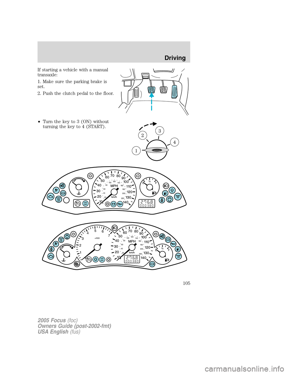 FORD FOCUS 2005 1.G Owners Manual If starting a vehicle with a manual
transaxle:
1. Make sure the parking brake is
set.
2. Push the clutch pedal to the floor.
•Turn the key to 3 (ON) without
turning the key to 4 (START).
2005 Focus(