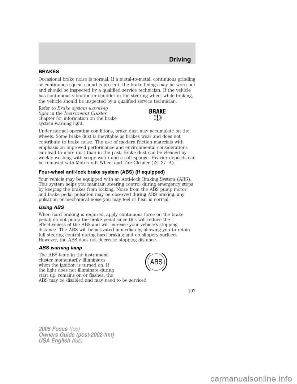 FORD FOCUS 2005 1.G Owners Manual BRAKES
Occasional brake noise is normal. If a metal-to-metal, continuous grinding
or continuous squeal sound is present, the brake linings may be worn-out
and should be inspected by a qualified servic FORD FOCUS 2005 1.G Owners Manual BRAKES
Occasional brake noise is normal. If a metal-to-metal, continuous grinding
or continuous squeal sound is present, the brake linings may be worn-out
and should be inspected by a qualified servic