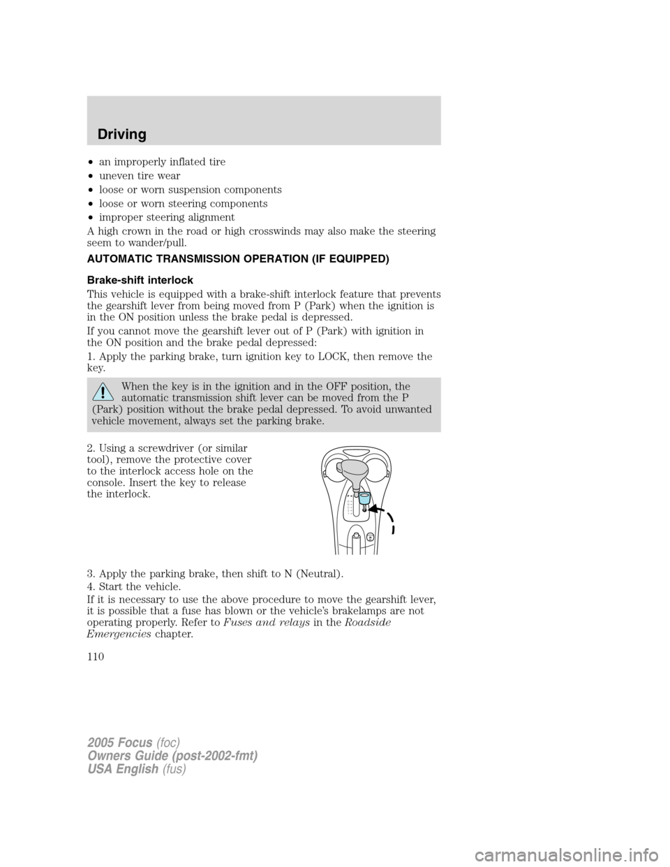 FORD FOCUS 2005 1.G Owners Manual •an improperly inflated tire
•uneven tire wear
•loose or worn suspension components
•loose or worn steering components
•improper steering alignment
A high crown in the road or high crosswind