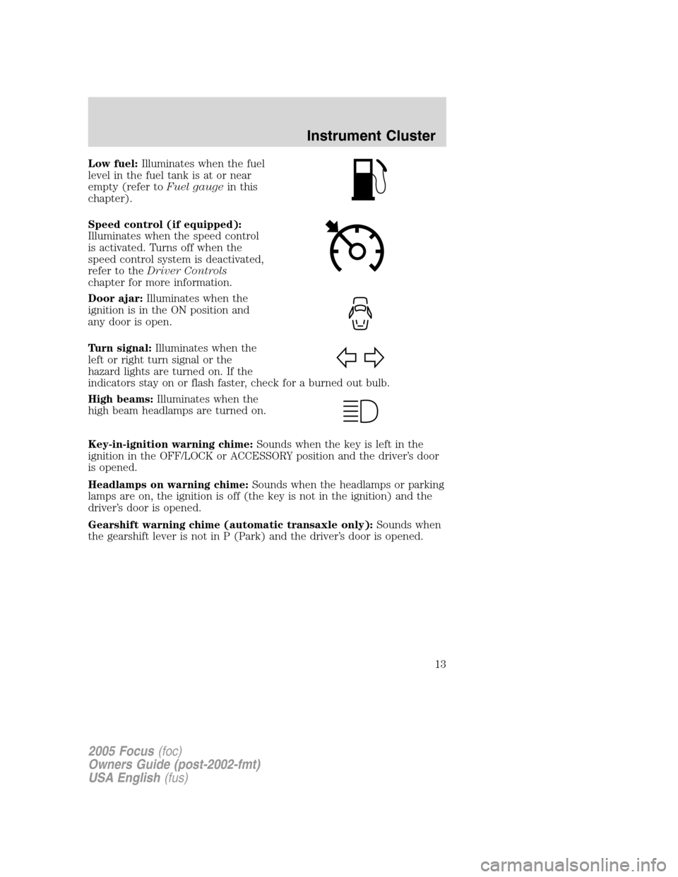 FORD FOCUS 2005 1.G Owners Manual Low fuel:Illuminates when the fuel
level in the fuel tank is at or near
empty (refer toFuel gaugein this
chapter).
Speed control (if equipped):
Illuminates when the speed control
is activated. Turns o