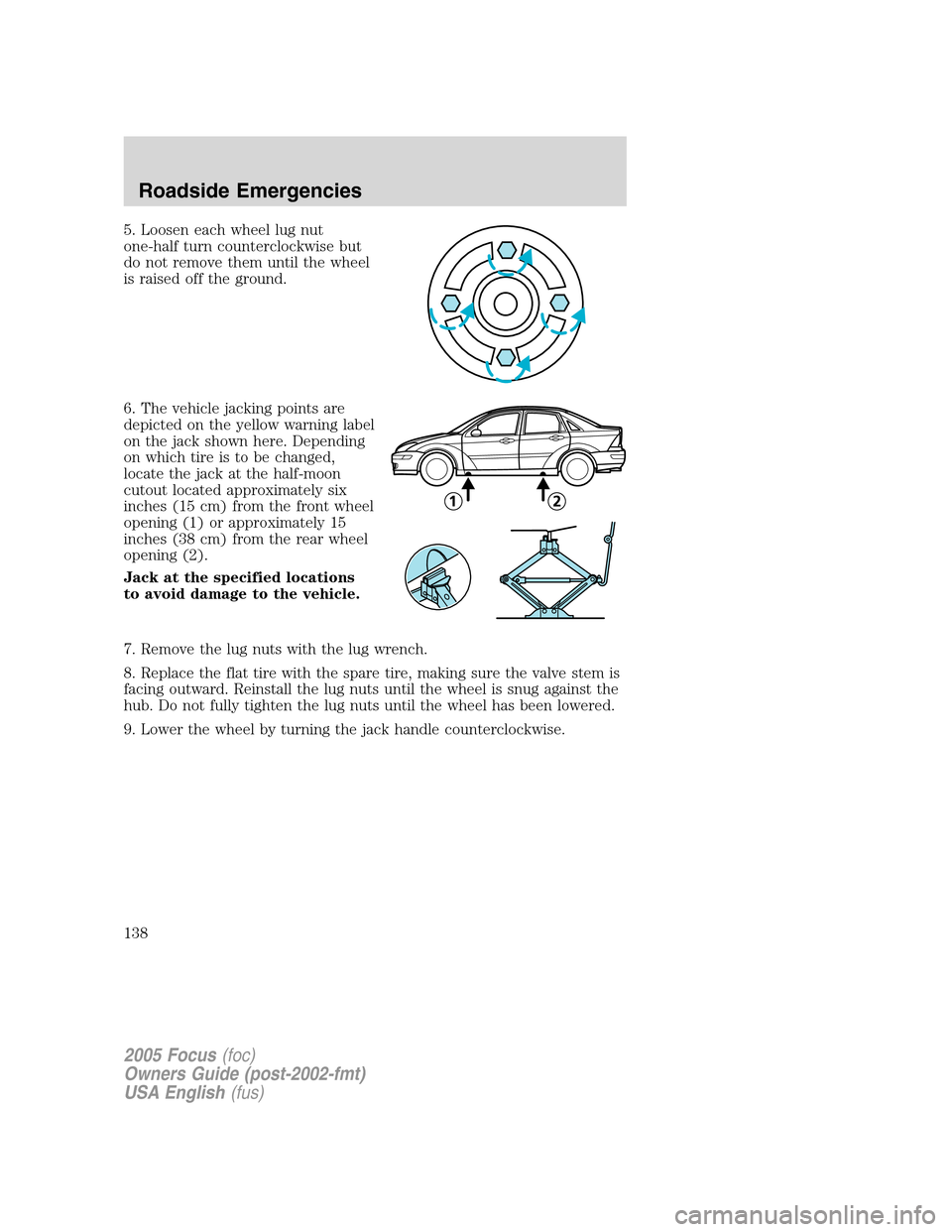 FORD FOCUS 2005 1.G Owners Manual 5. Loosen each wheel lug nut
one-half turn counterclockwise but
do not remove them until the wheel
is raised off the ground.
6. The vehicle jacking points are
depicted on the yellow warning label
on t FORD FOCUS 2005 1.G Owners Manual 5. Loosen each wheel lug nut
one-half turn counterclockwise but
do not remove them until the wheel
is raised off the ground.
6. The vehicle jacking points are
depicted on the yellow warning label
on t