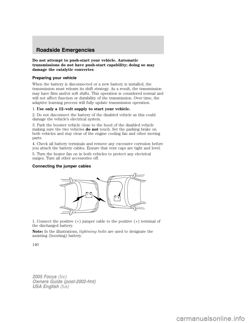 FORD FOCUS 2005 1.G Owners Manual Do not attempt to push-start your vehicle. Automatic
transmissions do not have push-start capability; doing so may
damage the catalytic converter.
Preparing your vehicle
When the battery is disconnect FORD FOCUS 2005 1.G Owners Manual Do not attempt to push-start your vehicle. Automatic
transmissions do not have push-start capability; doing so may
damage the catalytic converter.
Preparing your vehicle
When the battery is disconnect