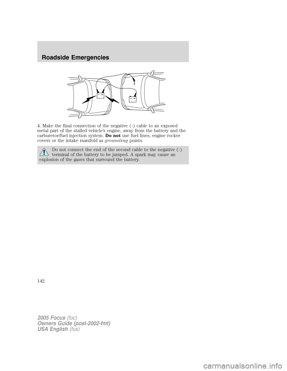 FORD FOCUS 2005 1.G Owners Manual 4. Make the final connection of the negative (-) cable to an exposed
metal part of the stalled vehicle’s engine, away from the battery and the
carburetor/fuel injection system.Do notuse fuel lines, FORD FOCUS 2005 1.G Owners Manual 4. Make the final connection of the negative (-) cable to an exposed
metal part of the stalled vehicle’s engine, away from the battery and the
carburetor/fuel injection system.Do notuse fuel lines,