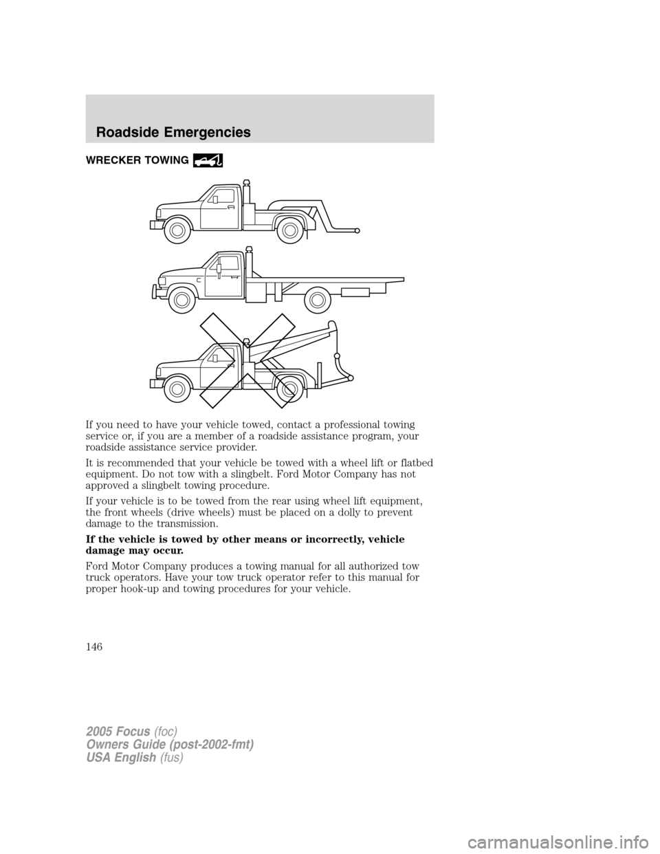FORD FOCUS 2005 1.G Owners Manual WRECKER TOWING
If you need to have your vehicle towed, contact a professional towing
service or, if you are a member of a roadside assistance program, your
roadside assistance service provider.
It is FORD FOCUS 2005 1.G Owners Manual WRECKER TOWING
If you need to have your vehicle towed, contact a professional towing
service or, if you are a member of a roadside assistance program, your
roadside assistance service provider.
It is