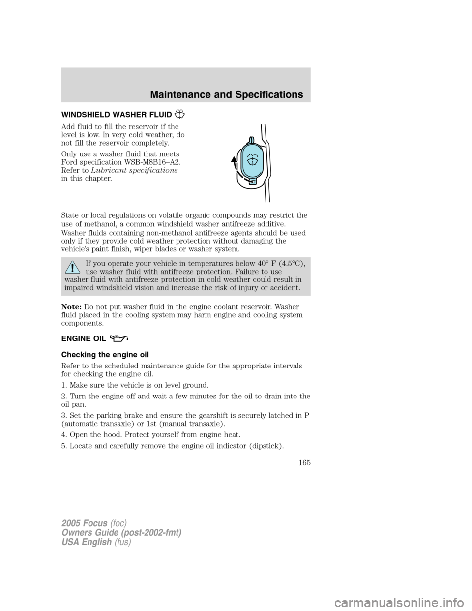 FORD FOCUS 2005 1.G Owners Manual WINDSHIELD WASHER FLUID
Add fluid to fill the reservoir if the
level is low. In very cold weather, do
not fill the reservoir completely.
Only use a washer fluid that meets
Ford specification WSB-M8B16