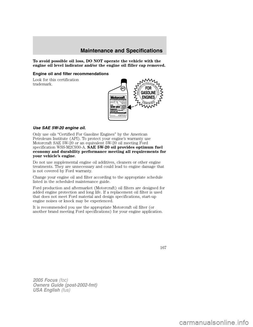 FORD FOCUS 2005 1.G Owners Manual To avoid possible oil loss, DO NOT operate the vehicle with the
engine oil level indicator and/or the engine oil filler cap removed.
Engine oil and filter recommendations
Look for this certification
t FORD FOCUS 2005 1.G Owners Manual To avoid possible oil loss, DO NOT operate the vehicle with the
engine oil level indicator and/or the engine oil filler cap removed.
Engine oil and filter recommendations
Look for this certification
t