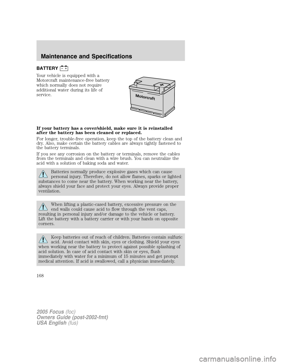 FORD FOCUS 2005 1.G Owners Manual BATTERY
Your vehicle is equipped with a
Motorcraft maintenance-free battery
which normally does not require
additional water during its life of
service.
If your battery has a cover/shield, make sure i FORD FOCUS 2005 1.G Owners Manual BATTERY
Your vehicle is equipped with a
Motorcraft maintenance-free battery
which normally does not require
additional water during its life of
service.
If your battery has a cover/shield, make sure i