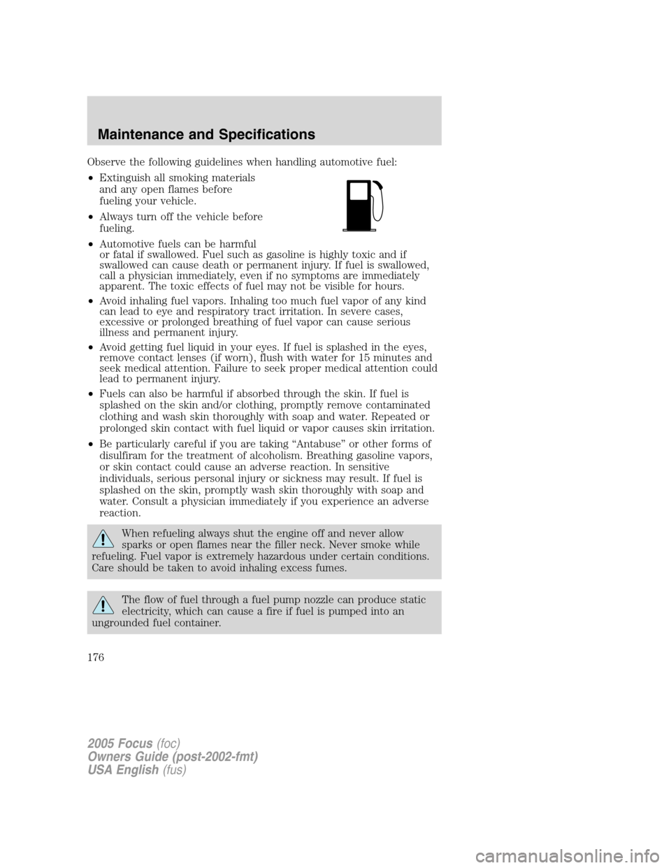 FORD FOCUS 2005 1.G Owners Manual Observe the following guidelines when handling automotive fuel:
•Extinguish all smoking materials
and any open flames before
fueling your vehicle.
•Always turn off the vehicle before
fueling.
•A FORD FOCUS 2005 1.G Owners Manual Observe the following guidelines when handling automotive fuel:
•Extinguish all smoking materials
and any open flames before
fueling your vehicle.
•Always turn off the vehicle before
fueling.
•A