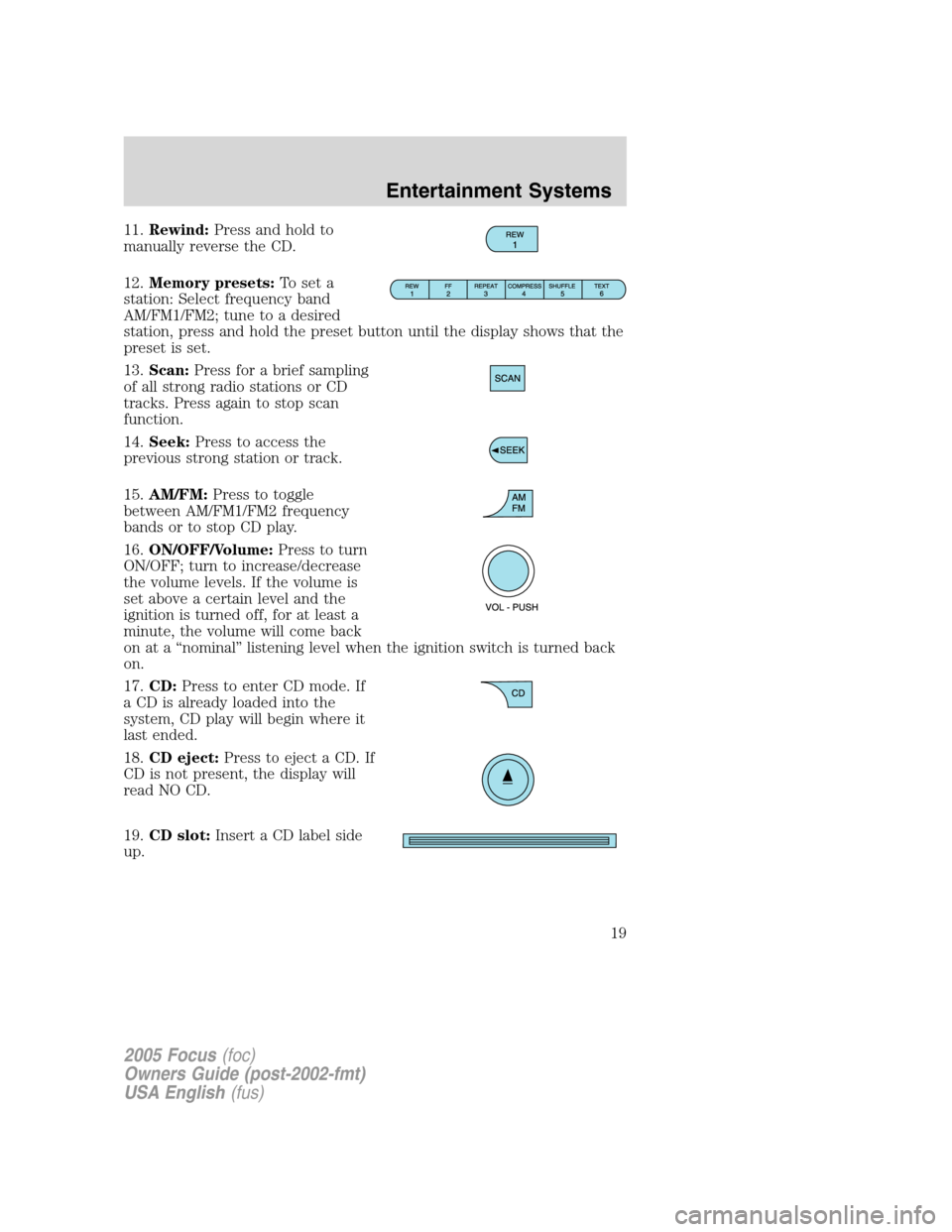 FORD FOCUS 2005 1.G User Guide 11.Rewind:Press and hold to
manually reverse the CD.
12.Memory presets:To set a
station: Select frequency band
AM/FM1/FM2; tune to a desired
station, press and hold the preset button until the display