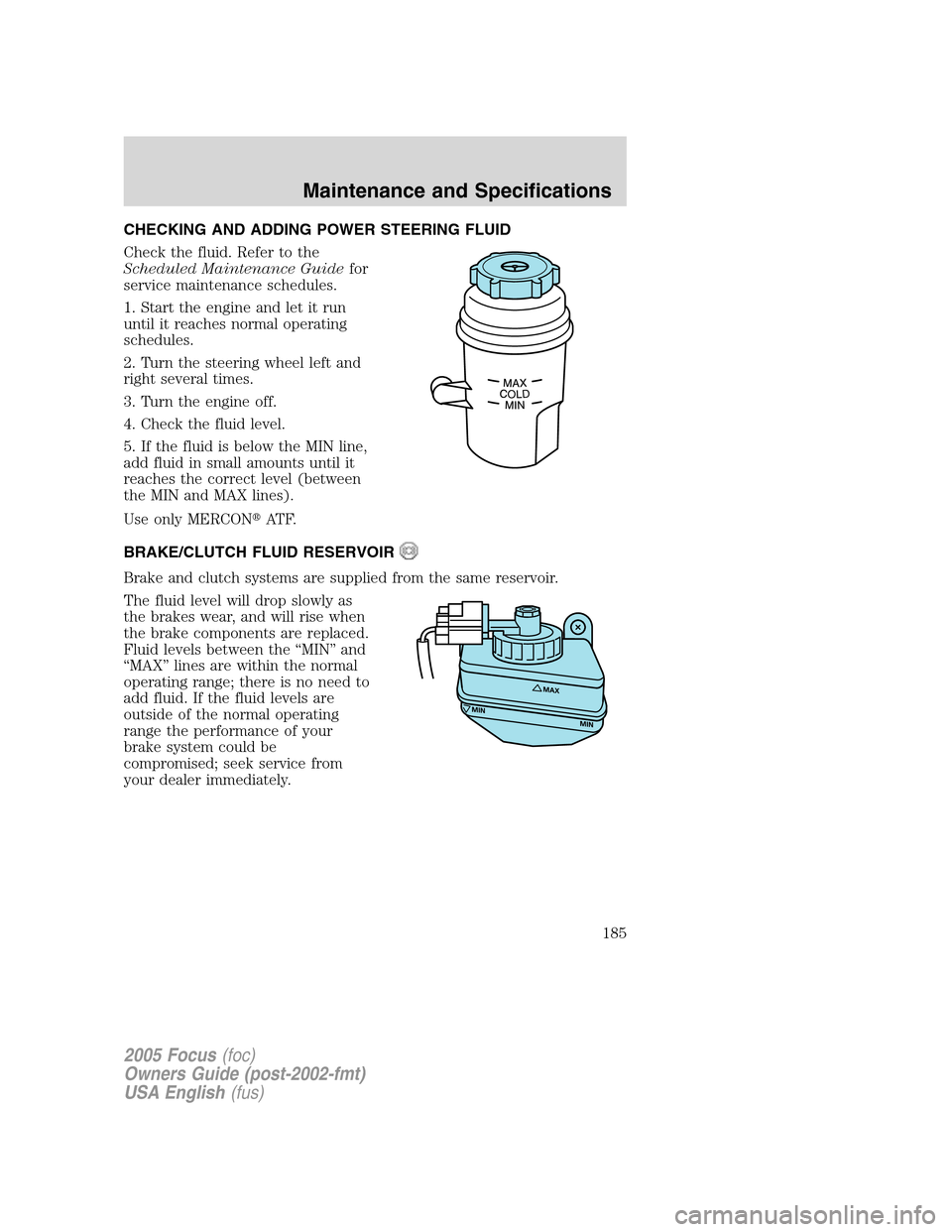 FORD FOCUS 2005 1.G Owners Manual CHECKING AND ADDING POWER STEERING FLUID
Check the fluid. Refer to the
Scheduled Maintenance Guidefor
service maintenance schedules.
1. Start the engine and let it run
until it reaches normal operatin