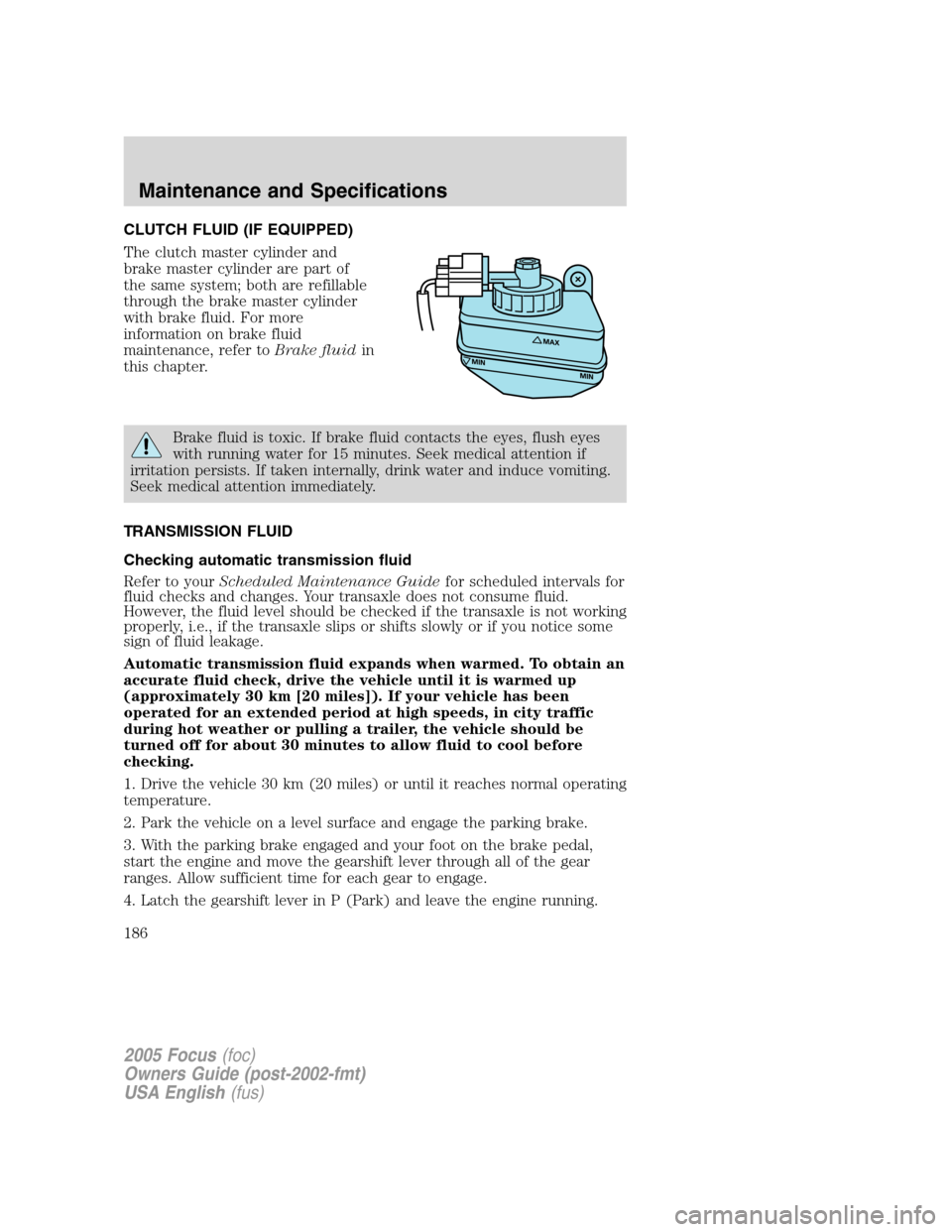 FORD FOCUS 2005 1.G Owners Manual CLUTCH FLUID (IF EQUIPPED)
The clutch master cylinder and
brake master cylinder are part of
the same system; both are refillable
through the brake master cylinder
with brake fluid. For more
informatio
