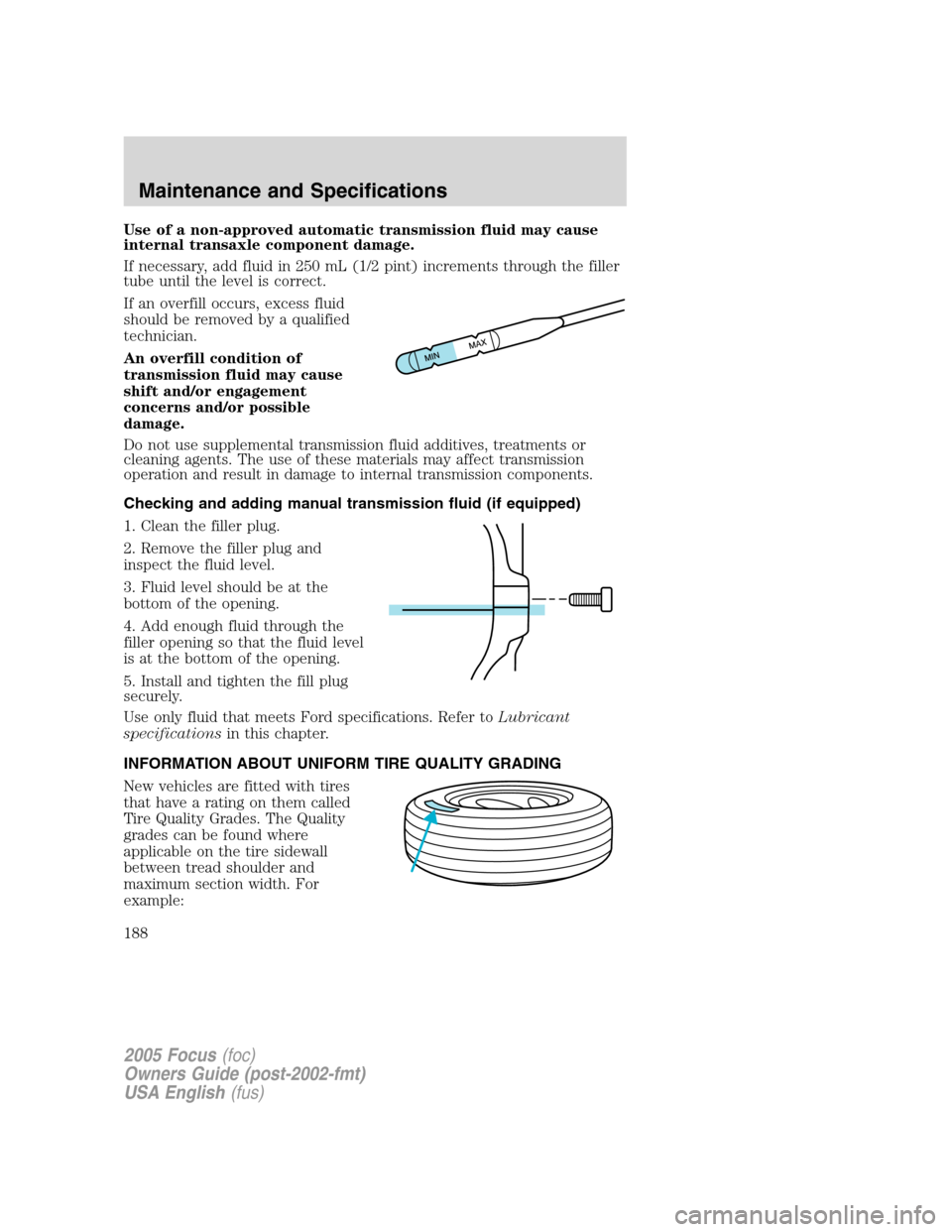 FORD FOCUS 2005 1.G Owners Manual Use of a non-approved automatic transmission fluid may cause
internal transaxle component damage.
If necessary, add fluid in 250 mL (1/2 pint) increments through the filler
tube until the level is cor