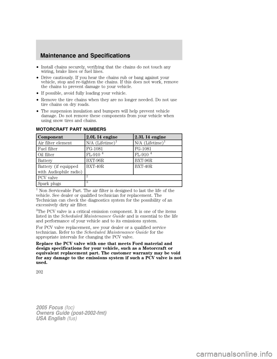 FORD FOCUS 2005 1.G Owners Manual •Install chains securely, verifying that the chains do not touch any
wiring, brake lines or fuel lines.
•Drive cautiously. If you hear the chains rub or bang against your
vehicle, stop and re-tigh FORD FOCUS 2005 1.G Owners Manual •Install chains securely, verifying that the chains do not touch any
wiring, brake lines or fuel lines.
•Drive cautiously. If you hear the chains rub or bang against your
vehicle, stop and re-tigh