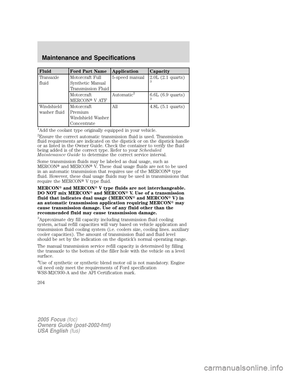 FORD FOCUS 2005 1.G Owners Manual Fluid Ford Part Name Application Capacity
Transaxle
fluidMotorcraft Full
Synthetic Manual
Transmission Fluid5-speed manual 2.0L (2.1 quarts)
3
Motorcraft
MERCONVATFAutomatic26.6L (6.9 quarts)3
Windsh