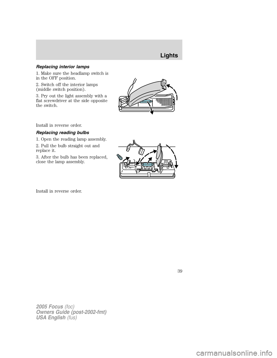 FORD FOCUS 2005 1.G Owners Guide Replacing interior lamps
1. Make sure the headlamp switch is
in the OFF position.
2. Switch off the interior lamps
(middle switch position).
3. Pry out the light assembly with a
flat screwdriver at th FORD FOCUS 2005 1.G Owners Guide Replacing interior lamps
1. Make sure the headlamp switch is
in the OFF position.
2. Switch off the interior lamps
(middle switch position).
3. Pry out the light assembly with a
flat screwdriver at th