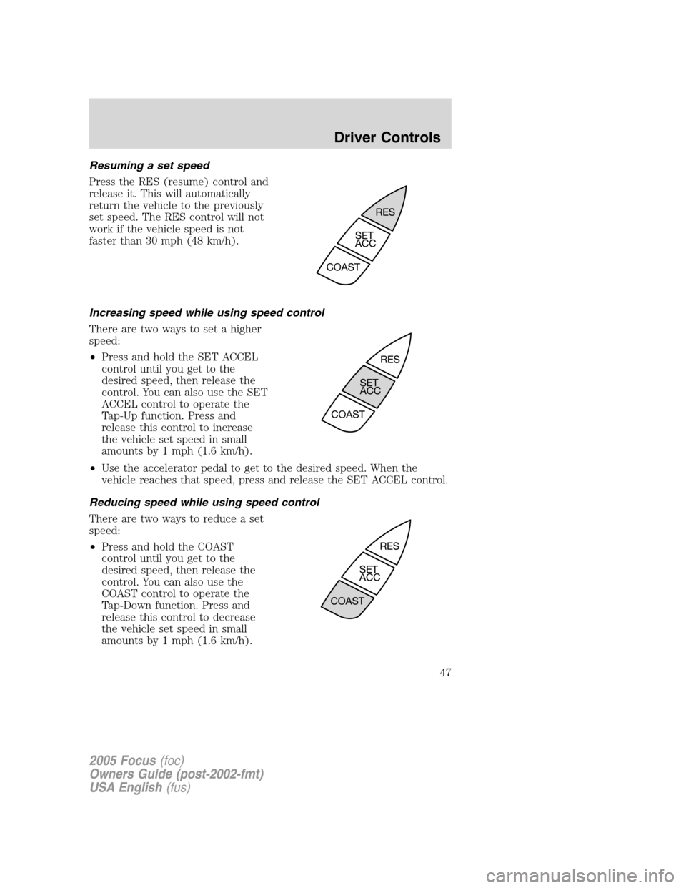 FORD FOCUS 2005 1.G Service Manual Resuming a set speed
Press the RES (resume) control and
release it. This will automatically
return the vehicle to the previously
set speed. The RES control will not
work if the vehicle speed is not
fa FORD FOCUS 2005 1.G Service Manual Resuming a set speed
Press the RES (resume) control and
release it. This will automatically
return the vehicle to the previously
set speed. The RES control will not
work if the vehicle speed is not
fa