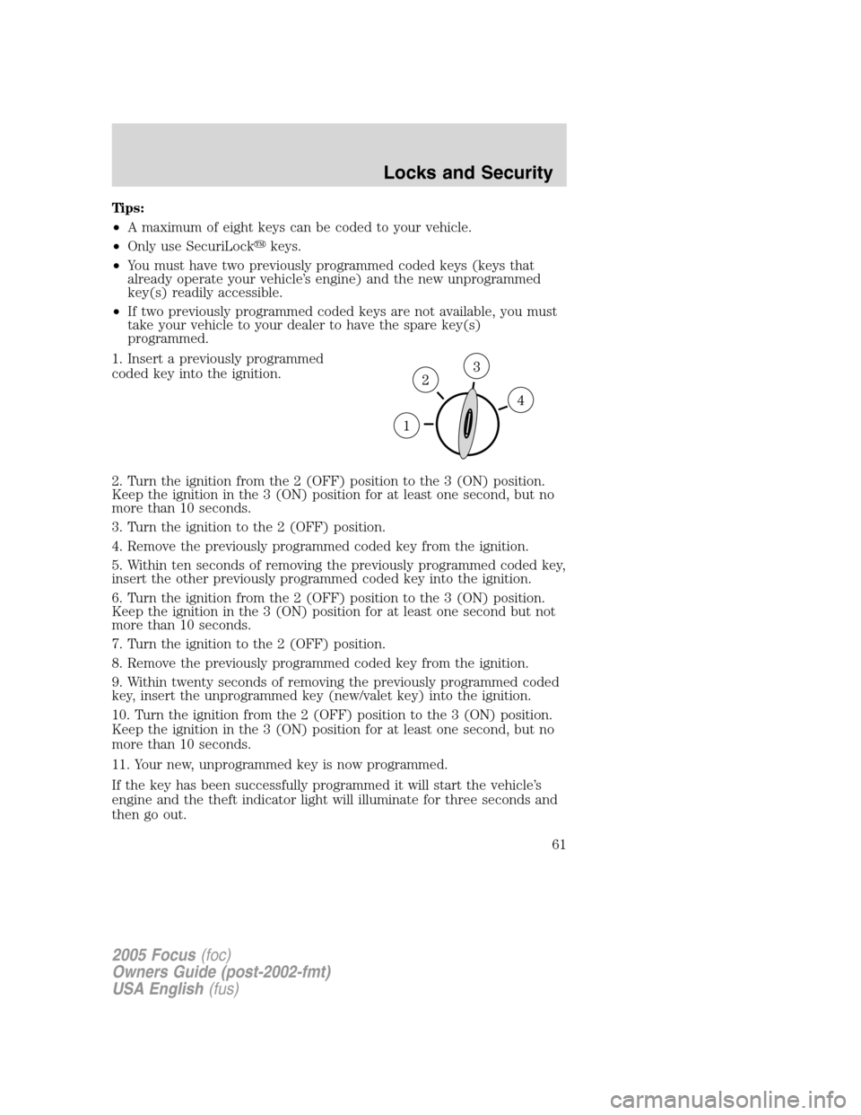 FORD FOCUS 2005 1.G Repair Manual Tips:
•A maximum of eight keys can be coded to your vehicle.
•Only use SecuriLockkeys.
•You must have two previously programmed coded keys (keys that
already operate your vehicle’s engine) an