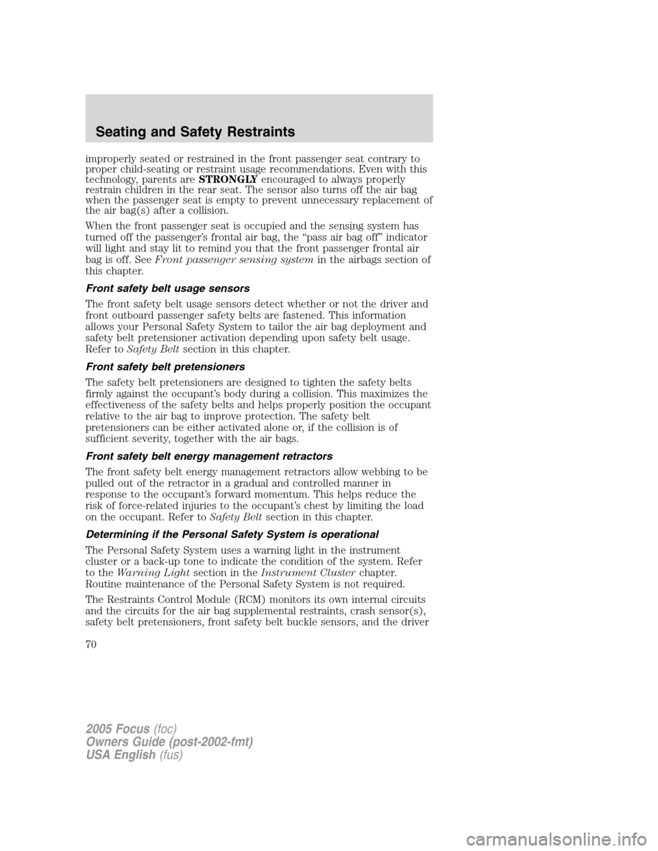 FORD FOCUS 2005 1.G Owners Manual improperly seated or restrained in the front passenger seat contrary to
proper child-seating or restraint usage recommendations. Even with this
technology, parents areSTRONGLYencouraged to always prop