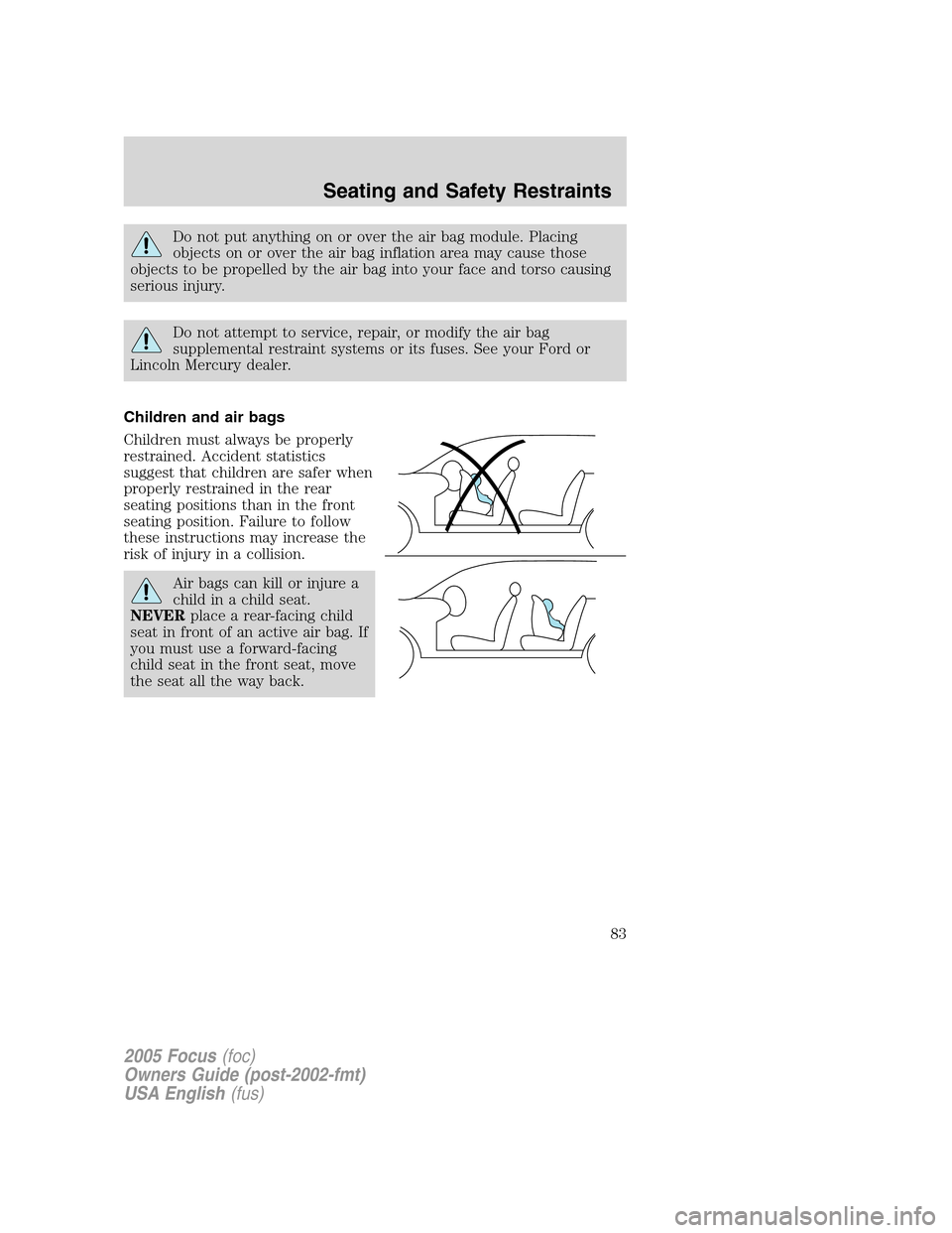 FORD FOCUS 2005 1.G Manual Online Do not put anything on or over the air bag module. Placing
objects on or over the air bag inflation area may cause those
objects to be propelled by the air bag into your face and torso causing
serious FORD FOCUS 2005 1.G Manual Online Do not put anything on or over the air bag module. Placing
objects on or over the air bag inflation area may cause those
objects to be propelled by the air bag into your face and torso causing
serious