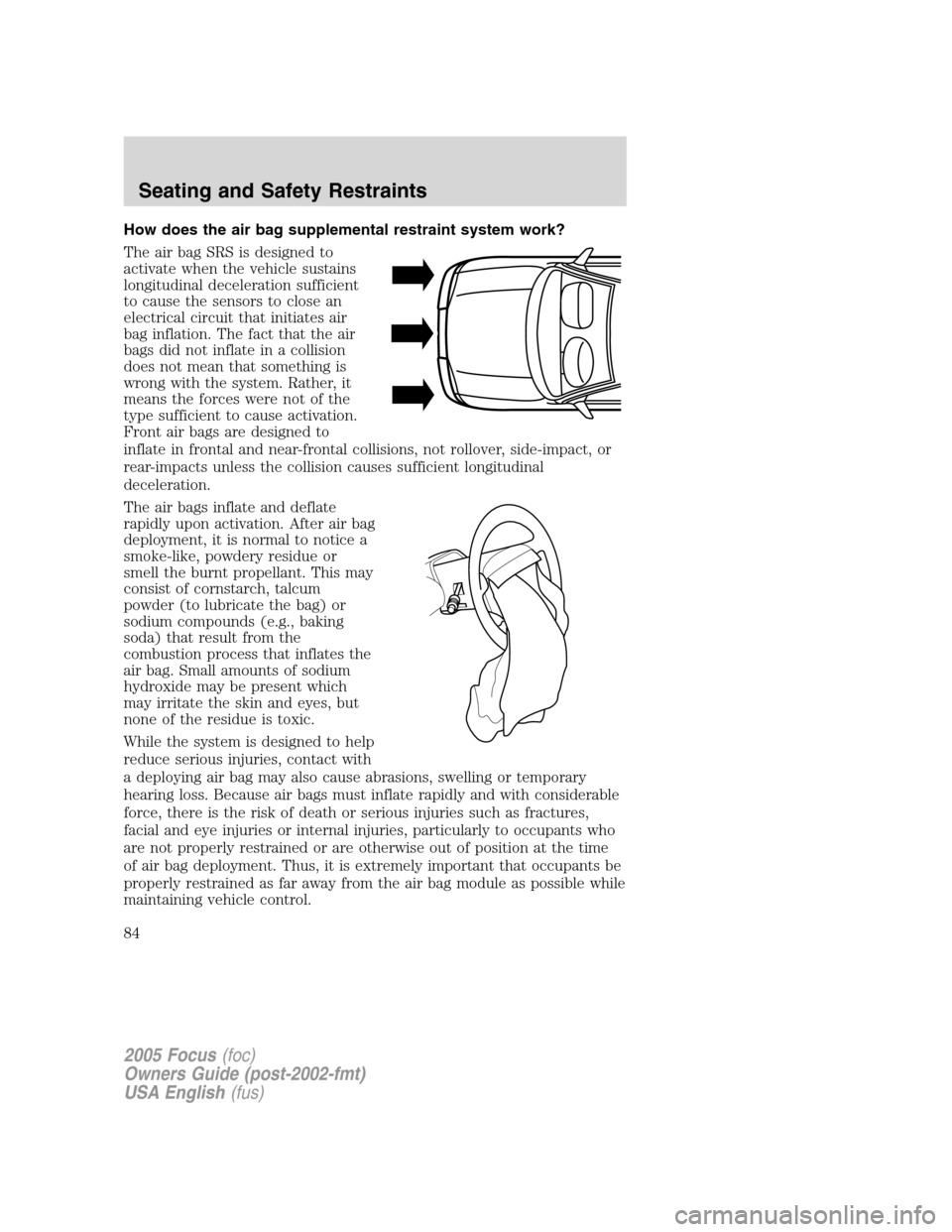 FORD FOCUS 2005 1.G Owners Manual How does the air bag supplemental restraint system work?
The air bag SRS is designed to
activate when the vehicle sustains
longitudinal deceleration sufficient
to cause the sensors to close an
electri FORD FOCUS 2005 1.G Owners Manual How does the air bag supplemental restraint system work?
The air bag SRS is designed to
activate when the vehicle sustains
longitudinal deceleration sufficient
to cause the sensors to close an
electri