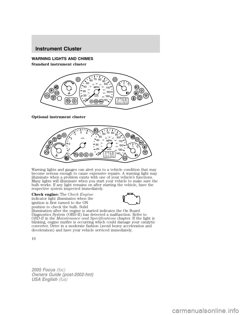FORD FOCUS 2005 1.G Owners Manual WARNING LIGHTS AND CHIMES
Standard instrument cluster
Optional instrument cluster
Warning lights and gauges can alert you to a vehicle condition that may
become serious enough to cause expensive repai