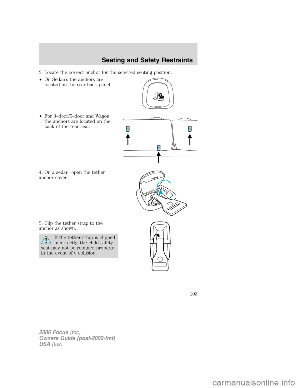 FORD FOCUS 2006 2.G Owners Manual 3. Locate the correct anchor for the selected seating position.
•On Sedan’s the anchors are
located on the rear back panel.
•For 3–door/5–door and Wagon,
the anchors are located on the
back FORD FOCUS 2006 2.G Owners Manual 3. Locate the correct anchor for the selected seating position.
•On Sedan’s the anchors are
located on the rear back panel.
•For 3–door/5–door and Wagon,
the anchors are located on the
back