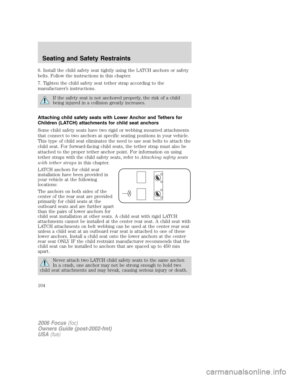 FORD FOCUS 2006 2.G Owners Manual 6. Install the child safety seat tightly using the LATCH anchors or safety
belts. Follow the instructions in this chapter.
7. Tighten the child safety seat tether strap according to the
manufacturer FORD FOCUS 2006 2.G Owners Manual 6. Install the child safety seat tightly using the LATCH anchors or safety
belts. Follow the instructions in this chapter.
7. Tighten the child safety seat tether strap according to the
manufacturer