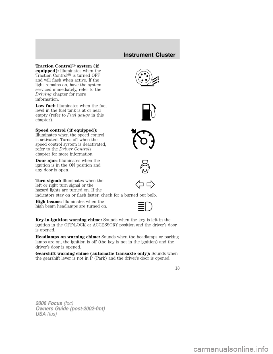 FORD FOCUS 2006 2.G Owners Manual Traction Controlsystem (if
equipped):Illuminates when the
Traction Controlis turned OFF
and will flash when active. If the
light remains on, have the system
serviced immediately, refer to the
Drivin