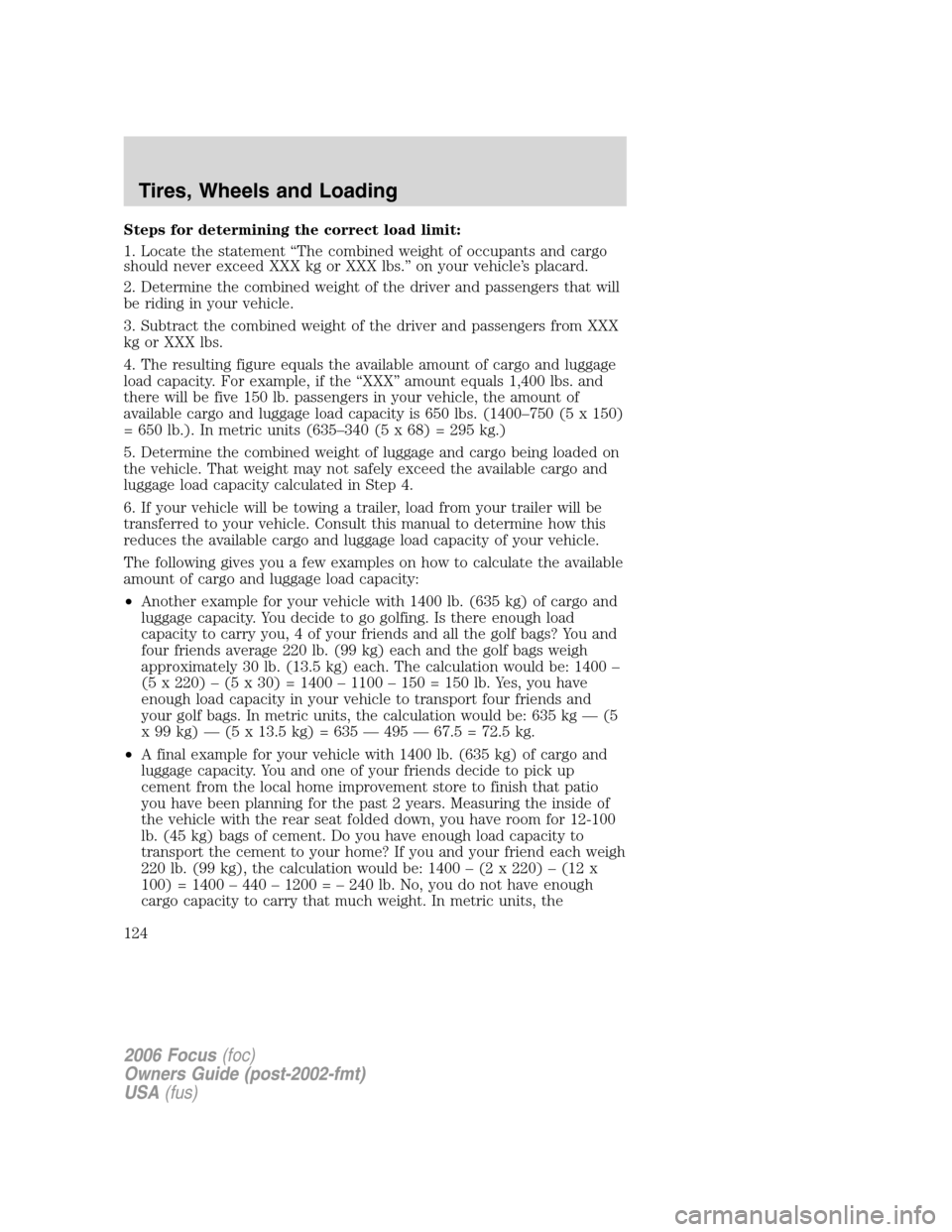 FORD FOCUS 2006 2.G Owners Manual Steps for determining the correct load limit:
1. Locate the statement “The combined weight of occupants and cargo
should never exceed XXX kg or XXX lbs.” on your vehicle’s placard.
2. Determine FORD FOCUS 2006 2.G Owners Manual Steps for determining the correct load limit:
1. Locate the statement “The combined weight of occupants and cargo
should never exceed XXX kg or XXX lbs.” on your vehicle’s placard.
2. Determine