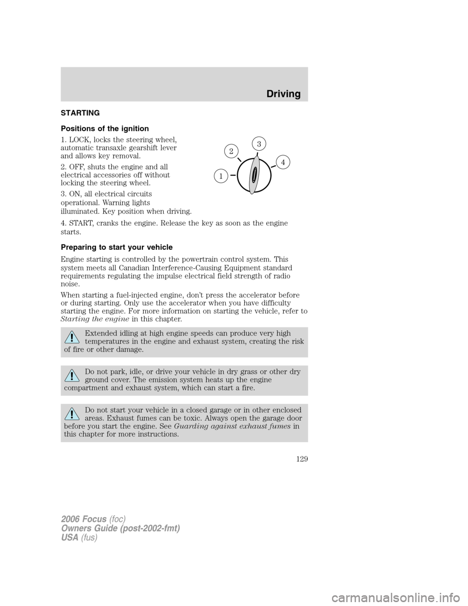 FORD FOCUS 2006 2.G Owners Manual STARTING
Positions of the ignition
1. LOCK, locks the steering wheel,
automatic transaxle gearshift lever
and allows key removal.
2. OFF, shuts the engine and all
electrical accessories off without
lo FORD FOCUS 2006 2.G Owners Manual STARTING
Positions of the ignition
1. LOCK, locks the steering wheel,
automatic transaxle gearshift lever
and allows key removal.
2. OFF, shuts the engine and all
electrical accessories off without
lo