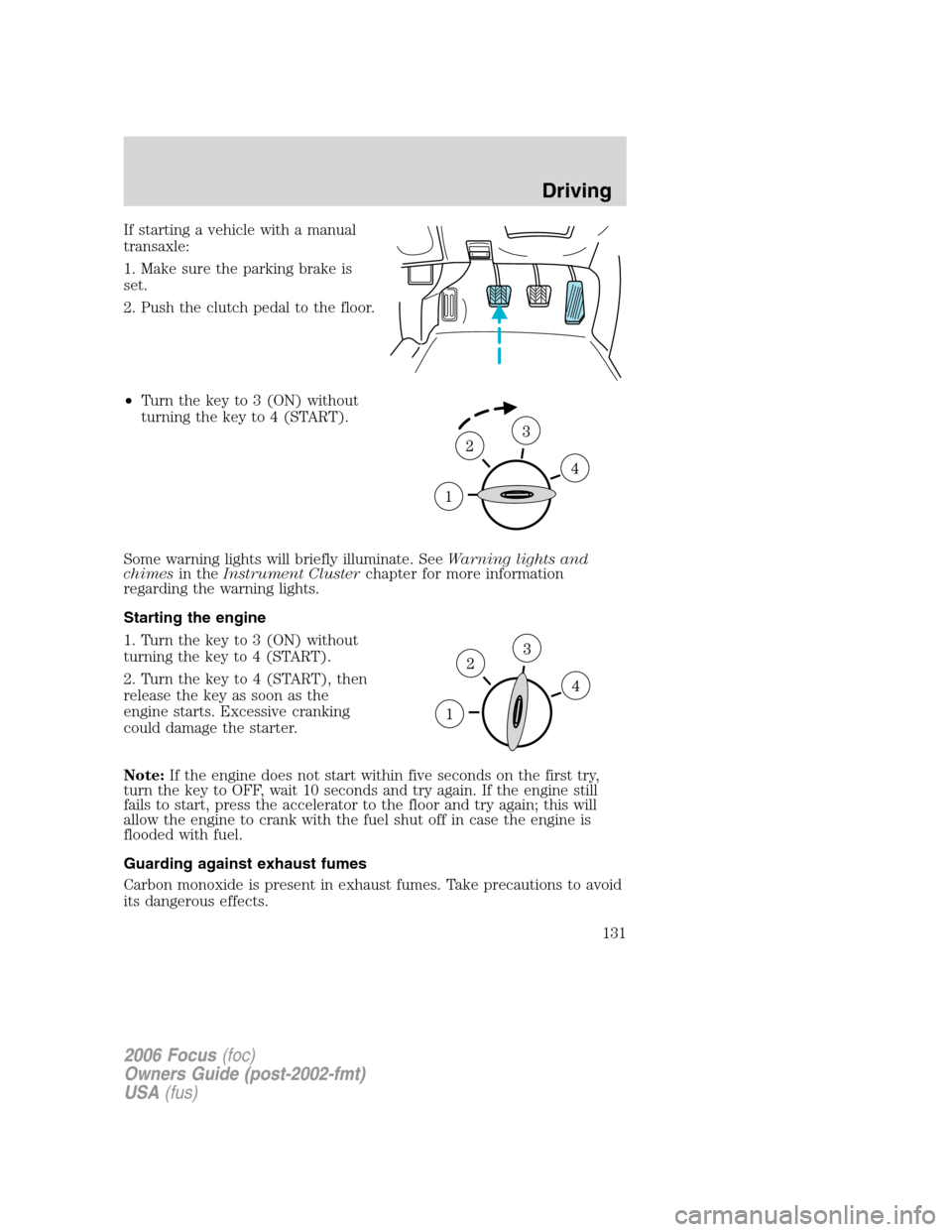 FORD FOCUS 2006 2.G Owners Manual If starting a vehicle with a manual
transaxle:
1. Make sure the parking brake is
set.
2. Push the clutch pedal to the floor.
•Turn the key to 3 (ON) without
turning the key to 4 (START).
Some warnin