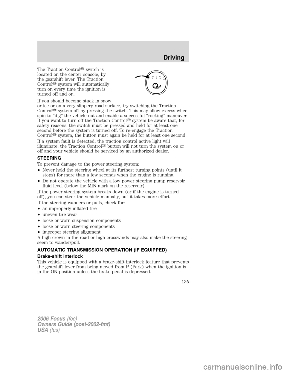 FORD FOCUS 2006 2.G Owners Manual The Traction Controlswitch is
located on the center console, by
the gearshift lever. The Traction
Controlsystem will automatically
turn on every time the ignition is
turned off and on.
If you should