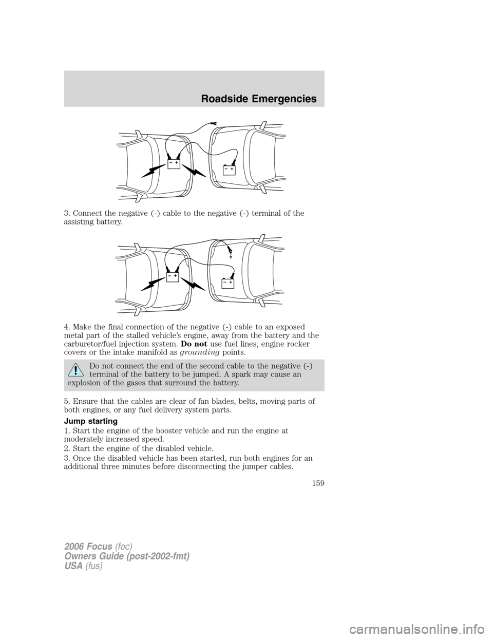 FORD FOCUS 2006 2.G Owners Manual 3. Connect the negative (-) cable to the negative (-) terminal of the
assisting battery.
4. Make the final connection of the negative (-) cable to an exposed
metal part of the stalled vehicle’s engi