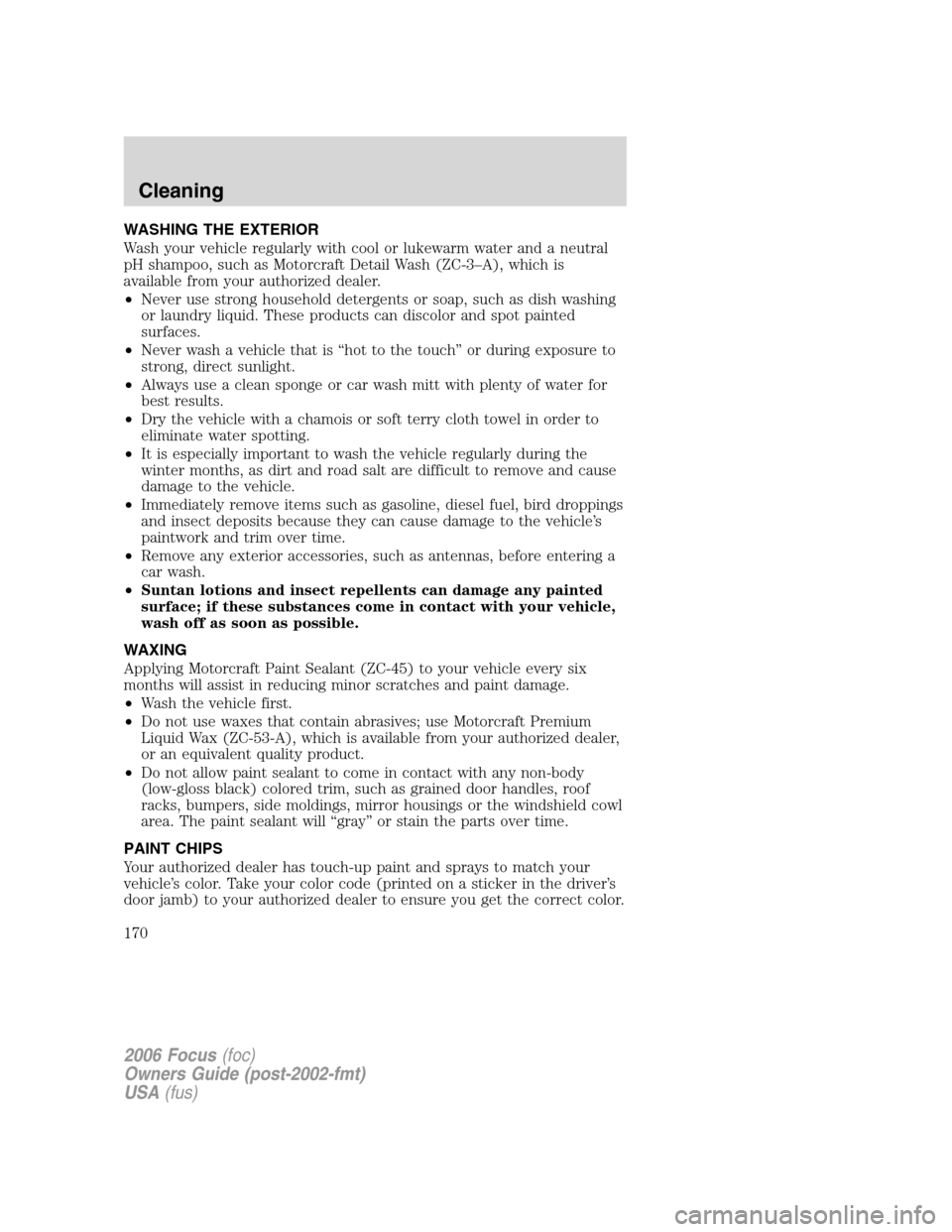 FORD FOCUS 2006 2.G Owners Manual WASHING THE EXTERIOR
Wash your vehicle regularly with cool or lukewarm water and a neutral
pH shampoo, such as Motorcraft Detail Wash (ZC-3–A), which is
available from your authorized dealer.
•Nev FORD FOCUS 2006 2.G Owners Manual WASHING THE EXTERIOR
Wash your vehicle regularly with cool or lukewarm water and a neutral
pH shampoo, such as Motorcraft Detail Wash (ZC-3–A), which is
available from your authorized dealer.
•Nev