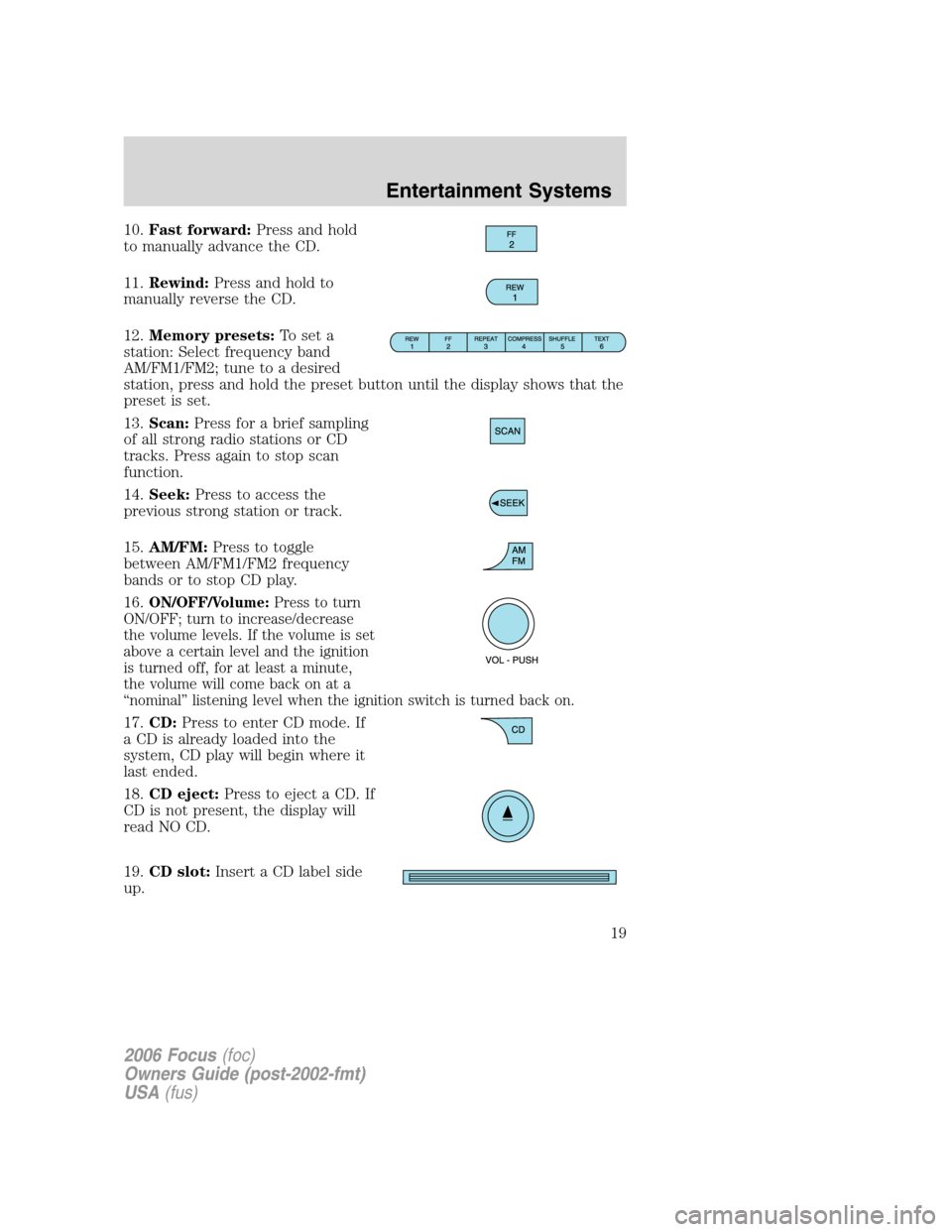 FORD FOCUS 2006 2.G Owners Manual 10.Fast forward:Press and hold
to manually advance the CD.
11.Rewind:Press and hold to
manually reverse the CD.
12.Memory presets:To set a
station: Select frequency band
AM/FM1/FM2; tune to a desired
