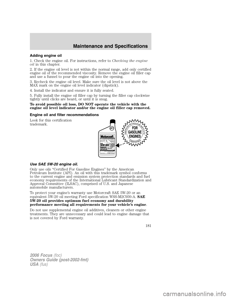 FORD FOCUS 2006 2.G User Guide Adding engine oil
1. Check the engine oil. For instructions, refer toChecking the engine
oilin this chapter.
2. If the engine oil level is not within the normal range, add only certified
engine oil of FORD FOCUS 2006 2.G User Guide Adding engine oil
1. Check the engine oil. For instructions, refer toChecking the engine
oilin this chapter.
2. If the engine oil level is not within the normal range, add only certified
engine oil of