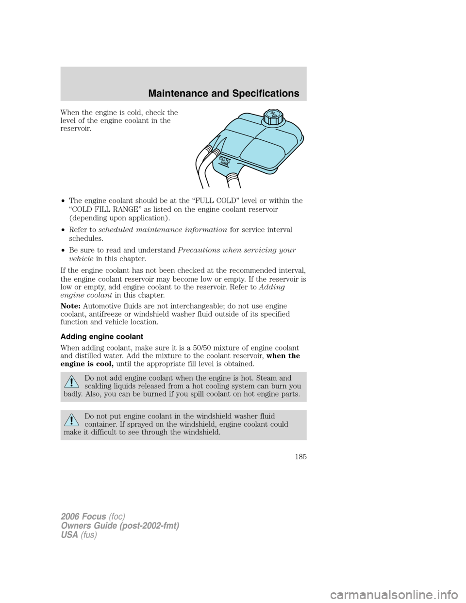 FORD FOCUS 2006 2.G User Guide When the engine is cold, check the
level of the engine coolant in the
reservoir.
•The engine coolant should be at the “FULL COLD” level or within the
“COLD FILL RANGE” as listed on the engin FORD FOCUS 2006 2.G User Guide When the engine is cold, check the
level of the engine coolant in the
reservoir.
•The engine coolant should be at the “FULL COLD” level or within the
“COLD FILL RANGE” as listed on the engin
