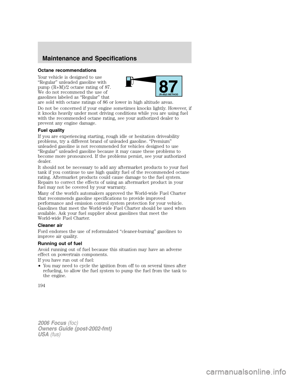 FORD FOCUS 2006 2.G Owners Manual Octane recommendations
Your vehicle is designed to use
“Regular” unleaded gasoline with
pump (R+M)/2 octane rating of 87.
We do not recommend the use of
gasolines labeled as “Regular” that
are