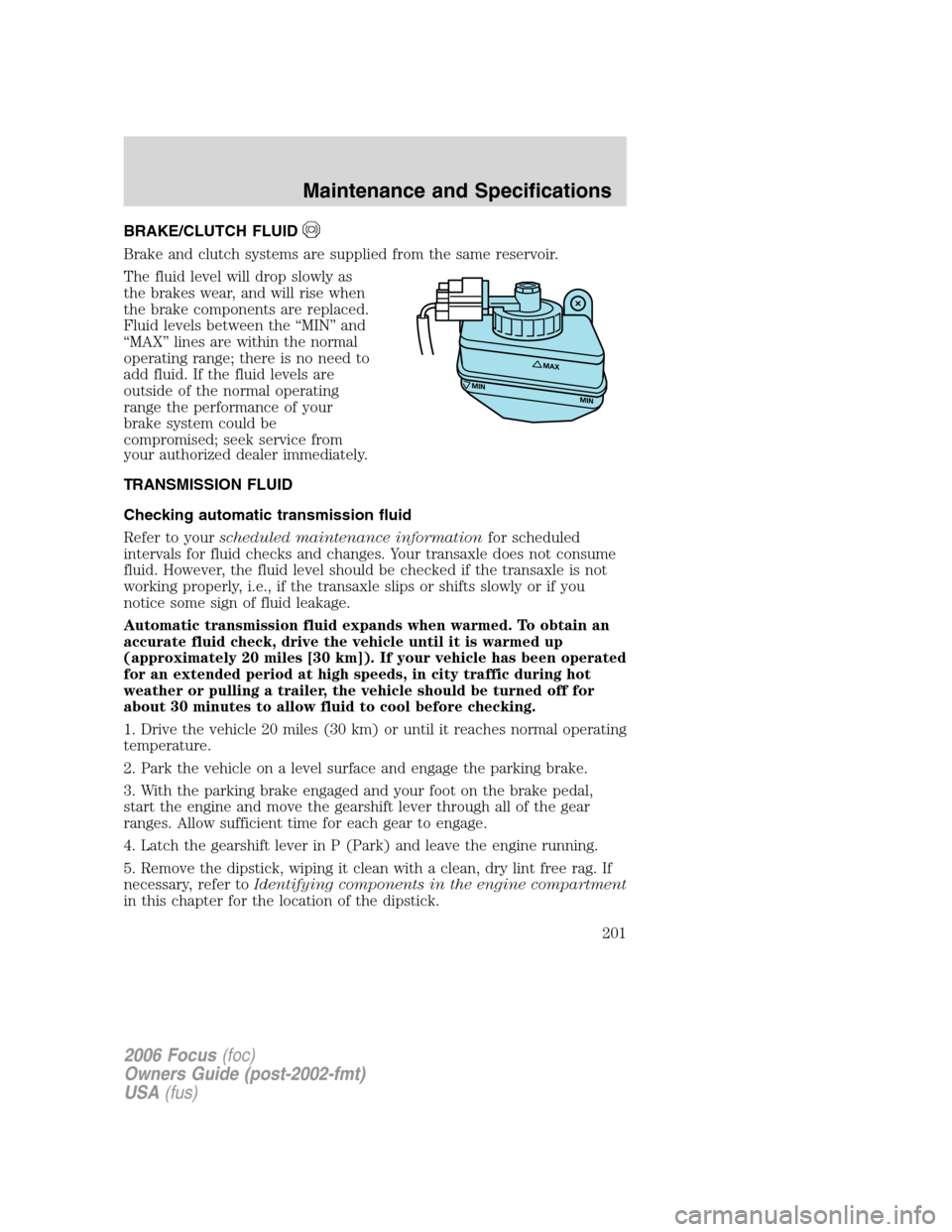 FORD FOCUS 2006 2.G Owners Manual BRAKE/CLUTCH FLUID
Brake and clutch systems are supplied from the same reservoir.
The fluid level will drop slowly as
the brakes wear, and will rise when
the brake components are replaced.
Fluid level