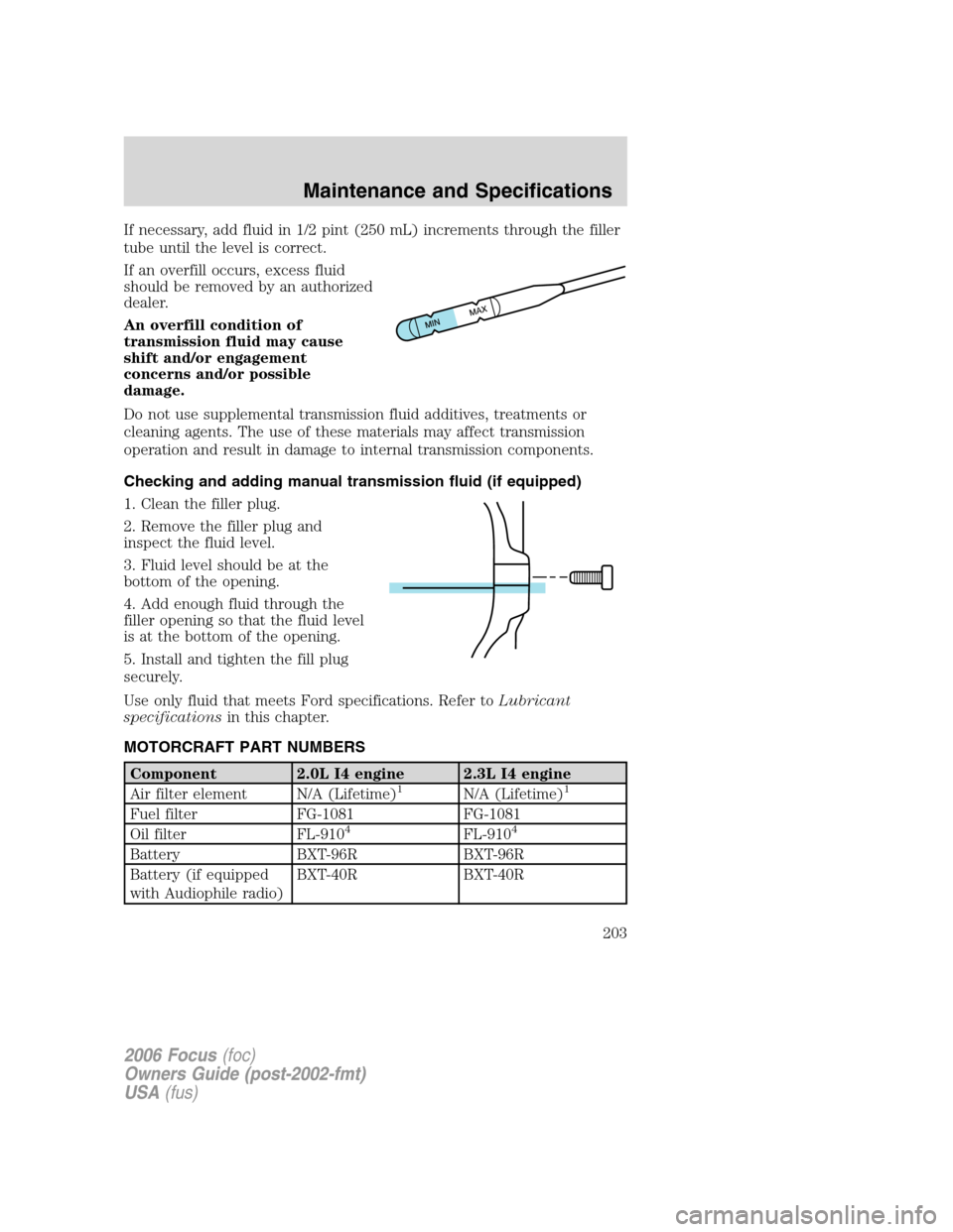 FORD FOCUS 2006 2.G Owners Manual If necessary, add fluid in 1/2 pint (250 mL) increments through the filler
tube until the level is correct.
If an overfill occurs, excess fluid
should be removed by an authorized
dealer.
An overfill c FORD FOCUS 2006 2.G Owners Manual If necessary, add fluid in 1/2 pint (250 mL) increments through the filler
tube until the level is correct.
If an overfill occurs, excess fluid
should be removed by an authorized
dealer.
An overfill c
