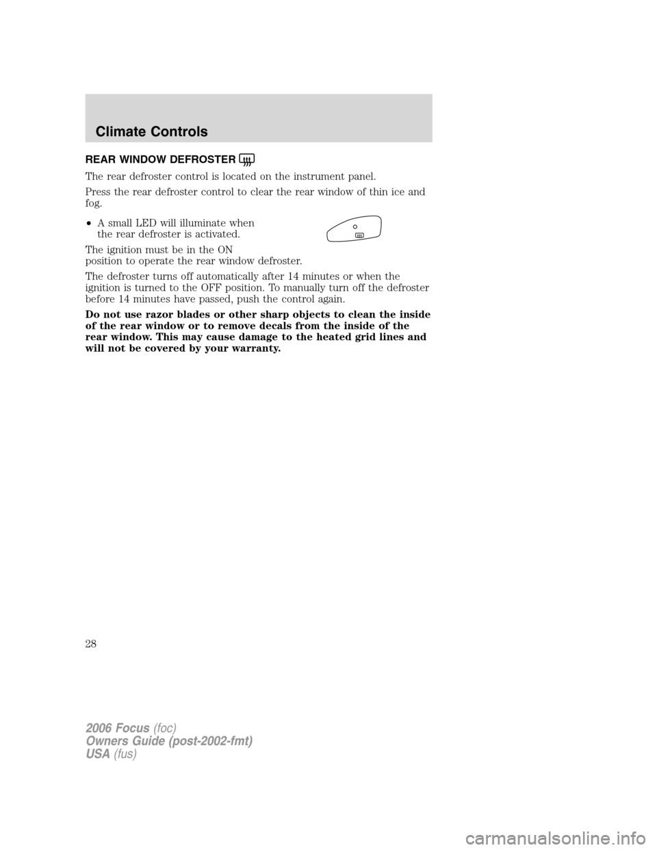 FORD FOCUS 2006 2.G Owners Manual REAR WINDOW DEFROSTER
The rear defroster control is located on the instrument panel.
Press the rear defroster control to clear the rear window of thin ice and
fog.
•A small LED will illuminate when
