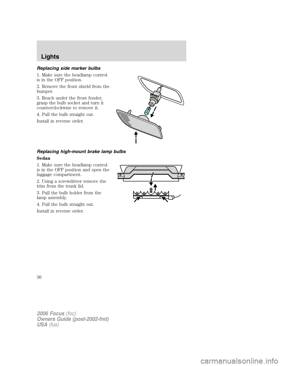 FORD FOCUS 2006 2.G Owners Manual Replacing side marker bulbs
1. Make sure the headlamp control
is in the OFF position.
2. Remove the front shield from the
bumper.
3. Reach under the front fender,
grasp the bulb socket and turn it
cou
