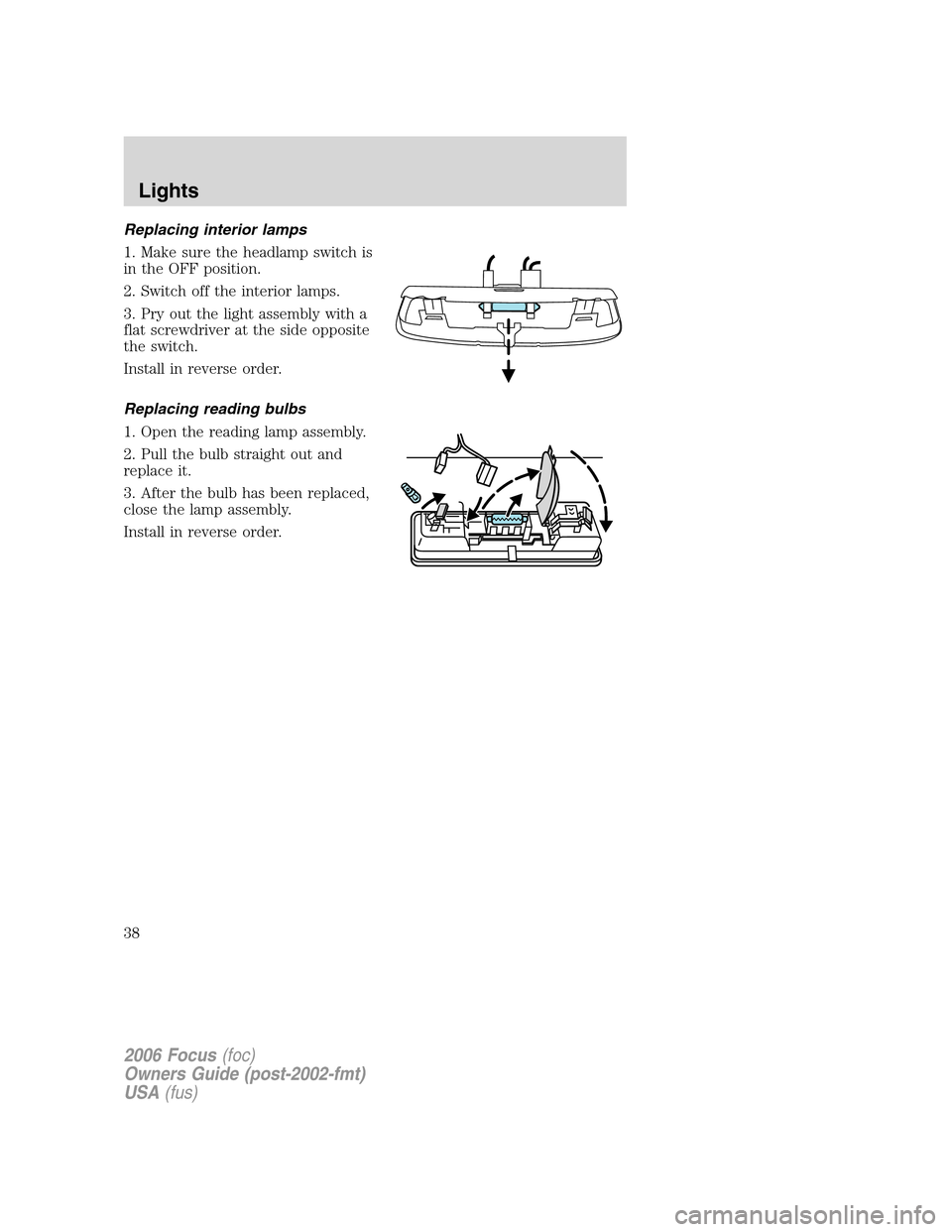 FORD FOCUS 2006 2.G User Guide Replacing interior lamps
1. Make sure the headlamp switch is
in the OFF position.
2. Switch off the interior lamps.
3. Pry out the light assembly with a
flat screwdriver at the side opposite
the switc FORD FOCUS 2006 2.G User Guide Replacing interior lamps
1. Make sure the headlamp switch is
in the OFF position.
2. Switch off the interior lamps.
3. Pry out the light assembly with a
flat screwdriver at the side opposite
the switc