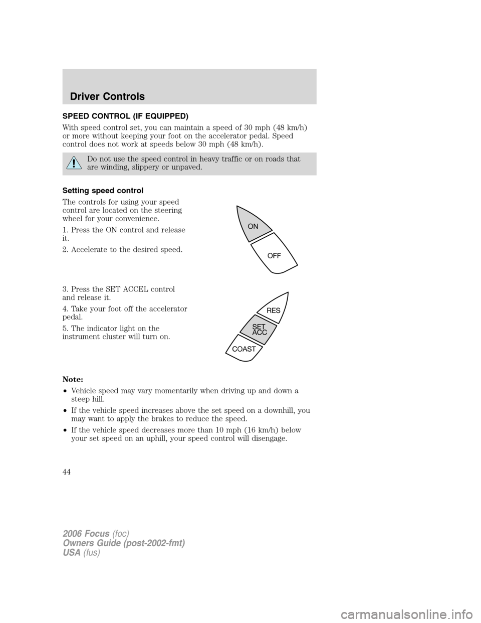 FORD FOCUS 2006 2.G Service Manual SPEED CONTROL (IF EQUIPPED)
With speed control set, you can maintain a speed of 30 mph (48 km/h)
or more without keeping your foot on the accelerator pedal. Speed
control does not work at speeds below