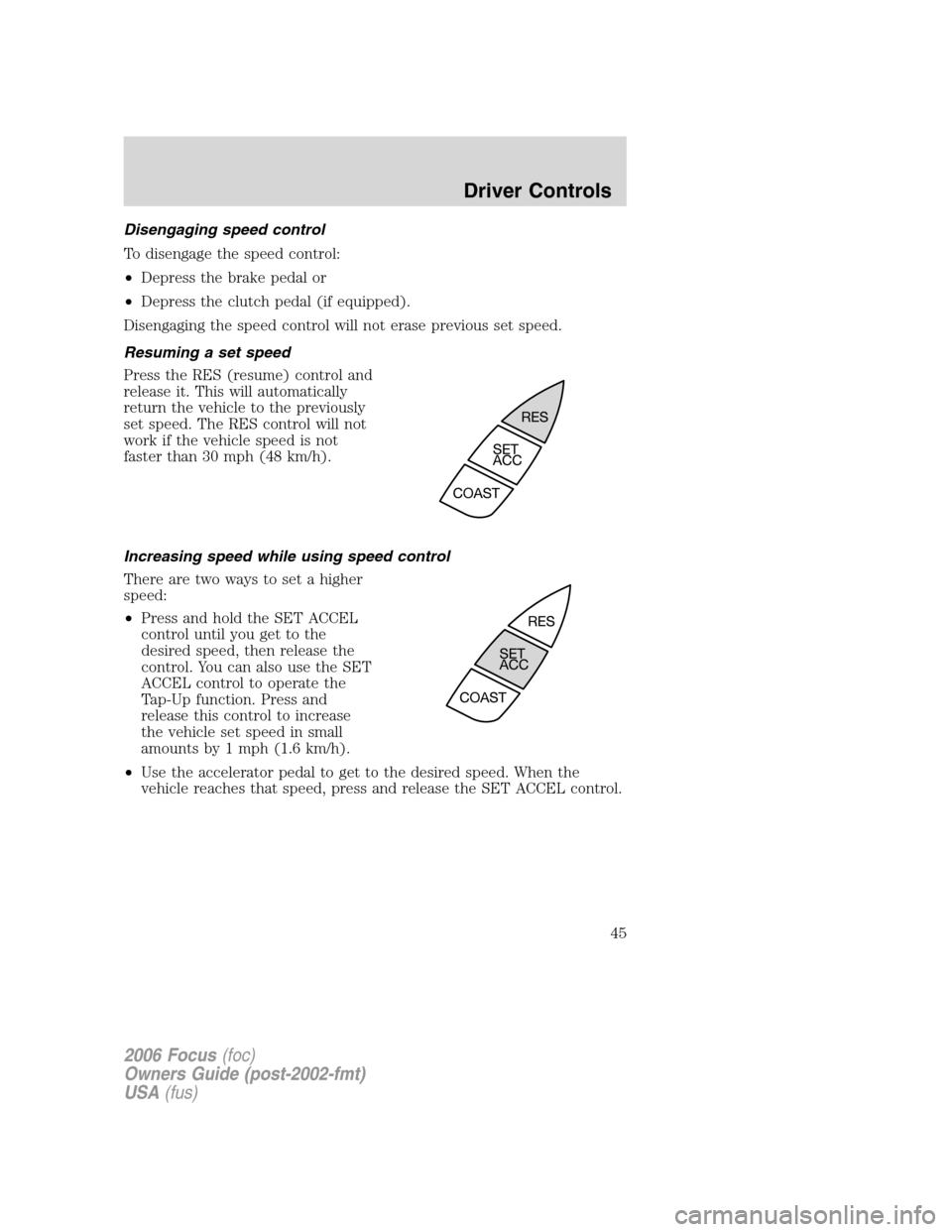 FORD FOCUS 2006 2.G Owners Manual Disengaging speed control
To disengage the speed control:
•Depress the brake pedal or
•Depress the clutch pedal (if equipped).
Disengaging the speed control will not erase previous set speed.
Resu