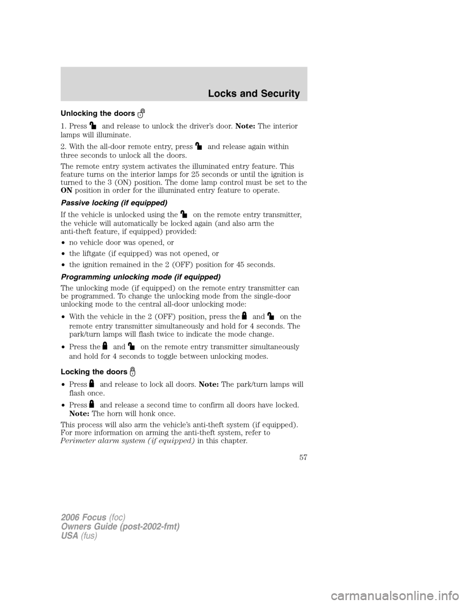 FORD FOCUS 2006 2.G Owners Manual Unlocking the doors
1. Pressand release to unlock the driver’s door.Note:The interior
lamps will illuminate.
2. With the all-door remote entry, press
and release again within
three seconds to unlock FORD FOCUS 2006 2.G Owners Manual Unlocking the doors
1. Pressand release to unlock the driver’s door.Note:The interior
lamps will illuminate.
2. With the all-door remote entry, press
and release again within
three seconds to unlock