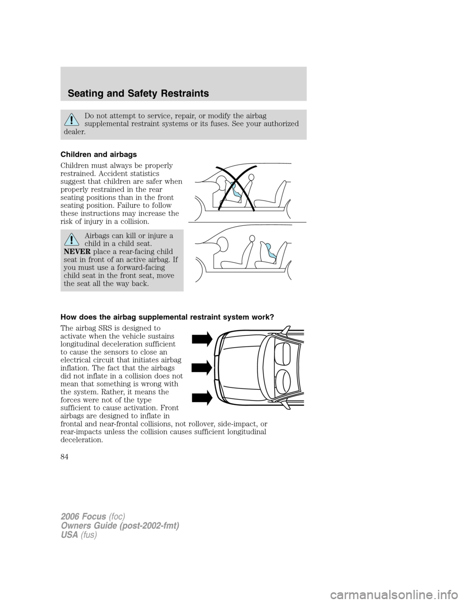 FORD FOCUS 2006 2.G Owners Manual Do not attempt to service, repair, or modify the airbag
supplemental restraint systems or its fuses. See your authorized
dealer.
Children and airbags
Children must always be properly
restrained. Accid